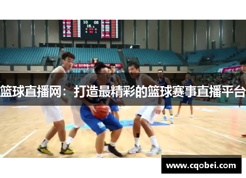 篮球直播网：打造最精彩的篮球赛事直播平台